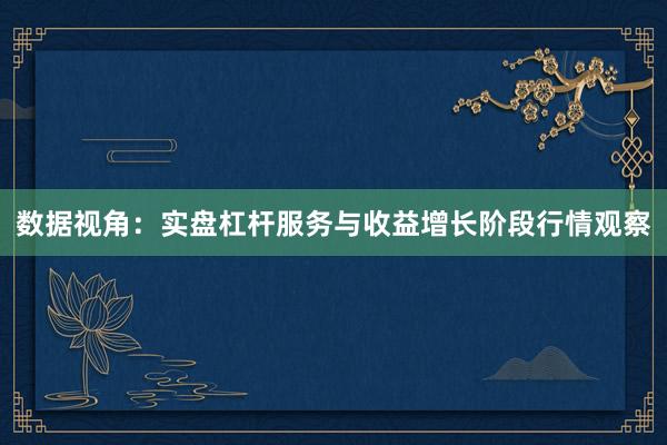 数据视角：实盘杠杆服务与收益增长阶段行情观察