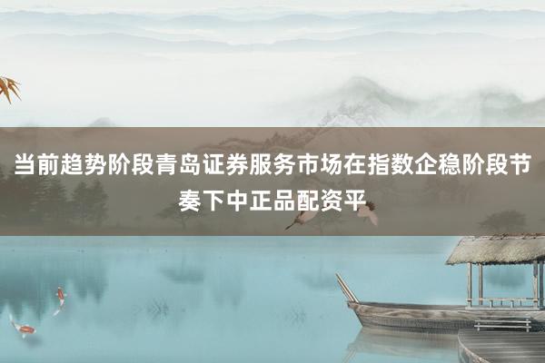 当前趋势阶段青岛证券服务市场在指数企稳阶段节奏下中正品配资平
