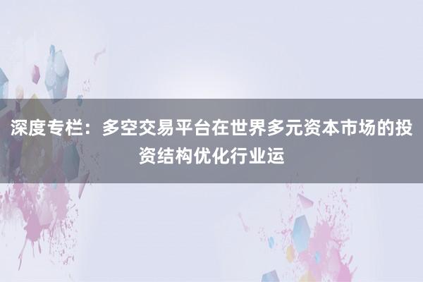 深度专栏：多空交易平台在世界多元资本市场的投资结构优化行业运