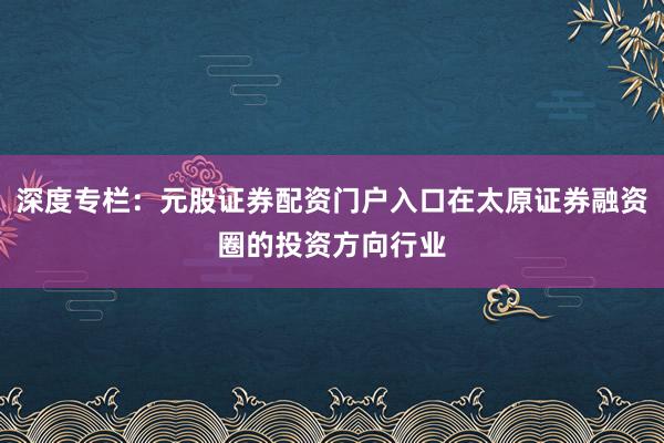 深度专栏：元股证券配资门户入口在太原证券融资圈的投资方向行业