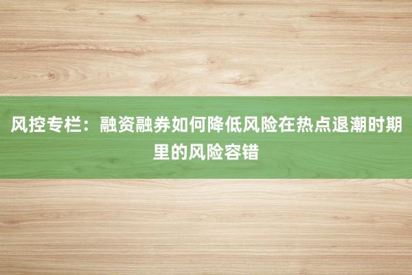 风控专栏：融资融券如何降低风险在热点退潮时期里的风险容错