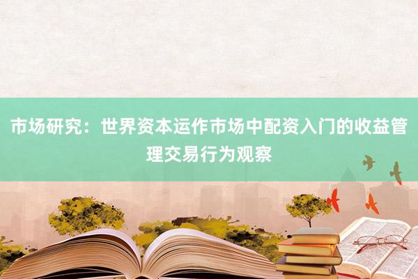 市场研究:世界资本运作市场中配资入门的收益管理交易行为观察