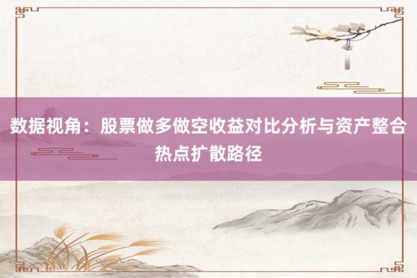 数据视角：股票做多做空收益对比分析与资产整合热点扩散路径