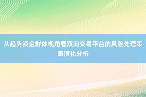 从趋势资金群体视角看双向交易平台的风险处理策略演化分析