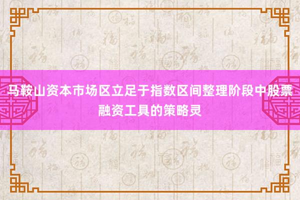 马鞍山资本市场区立足于指数区间整理阶段中股票融资工具的策略灵