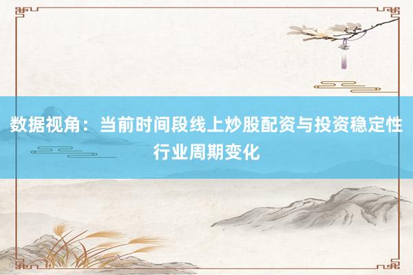 数据视角：当前时间段线上炒股配资与投资稳定性行业周期变化