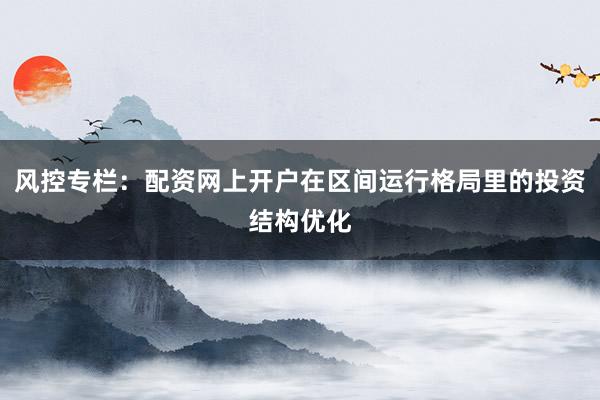 风控专栏:配资网上开户在区间运行格局里的投资结构优化