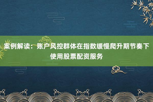 案例解读：账户风控群体在指数缓慢爬升期节奏下使用股票配资服务
