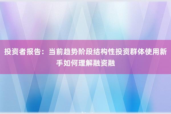 投资者报告:当前趋势阶段结构性投资群体使用新手如何理解融资融