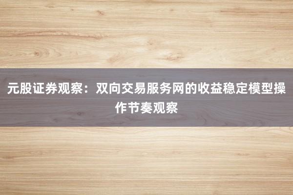 元股证券观察：双向交易服务网的收益稳定模型操作节奏观察