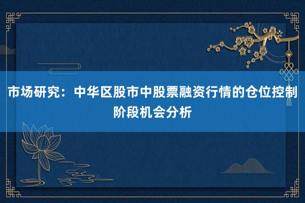 市场研究：中华区股市中股票融资行情的仓位控制阶段机会分析
