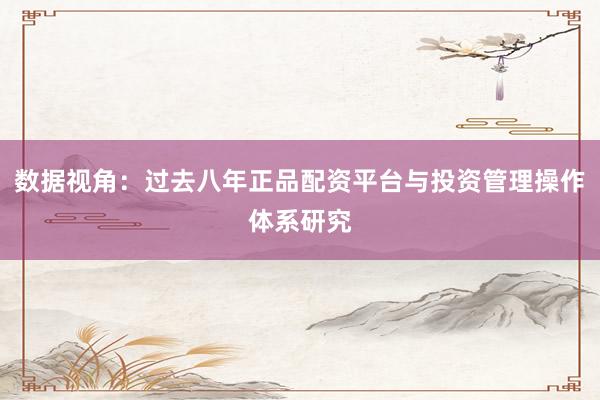 数据视角：过去八年正品配资平台与投资管理操作体系研究