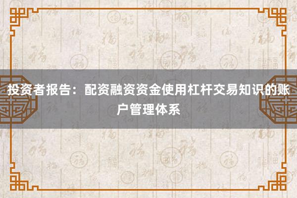 投资者报告:配资融资资金使用杠杆交易知识的账户管理体系