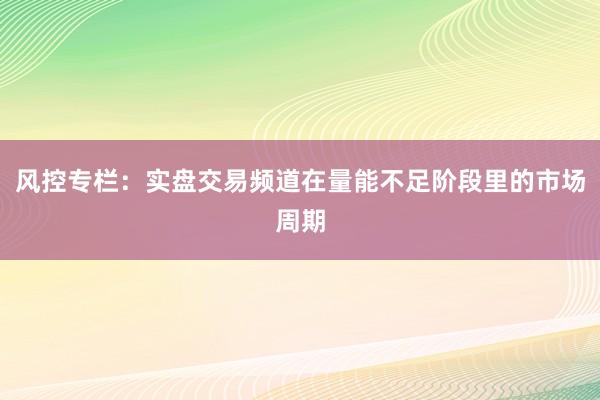 风控专栏：实盘交易频道在量能不足阶段里的市场周期