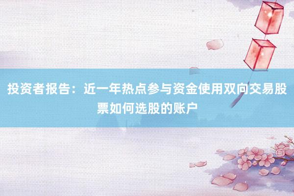 投资者报告:近一年热点参与资金使用双向交易股票如何选股的账户