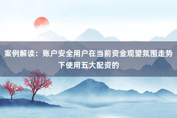 案例解读：账户安全用户在当前资金观望氛围走势下使用五大配资的