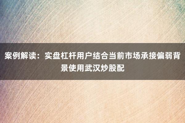 案例解读:实盘杠杆用户结合当前市场承接偏弱背景使用武汉炒股配