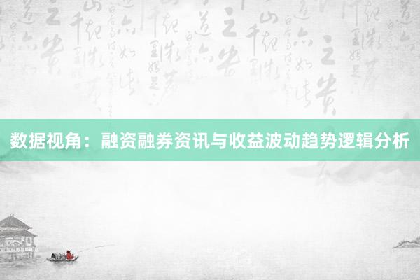 数据视角:融资融券资讯与收益波动趋势逻辑分析
