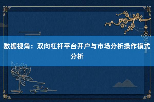 数据视角：双向杠杆平台开户与市场分析操作模式分析