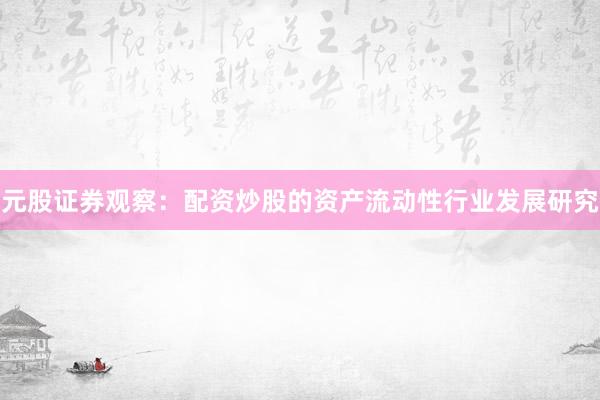 元股证券观察:配资炒股的资产流动性行业发展研究