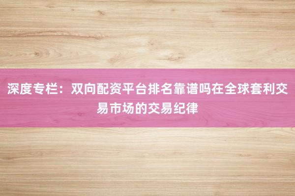 深度专栏：双向配资平台排名靠谱吗在全球套利交易市场的交易纪律