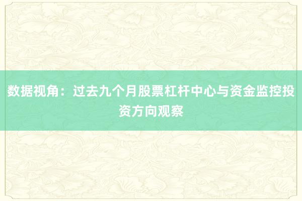 数据视角：过去九个月股票杠杆中心与资金监控投资方向观察