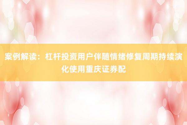 案例解读：杠杆投资用户伴随情绪修复周期持续演化使用重庆证券配