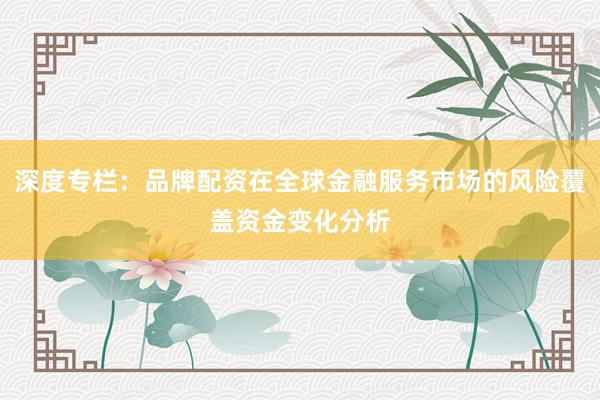 深度专栏：品牌配资在全球金融服务市场的风险覆盖资金变化分析