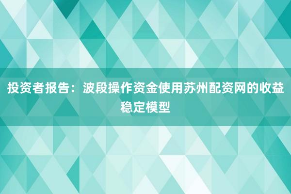 投资者报告：波段操作资金使用苏州配资网的收益稳定模型