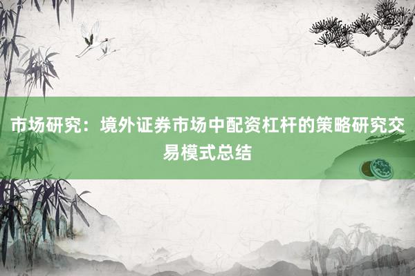 市场研究：境外证券市场中配资杠杆的策略研究交易模式总结
