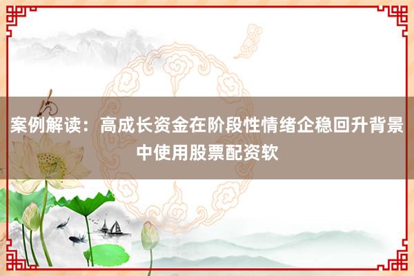 案例解读：高成长资金在阶段性情绪企稳回升背景中使用股票配资软