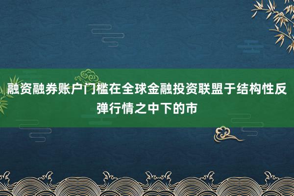 融资融券账户门槛在全球金融投资联盟于结构性反弹行情之中下的市
