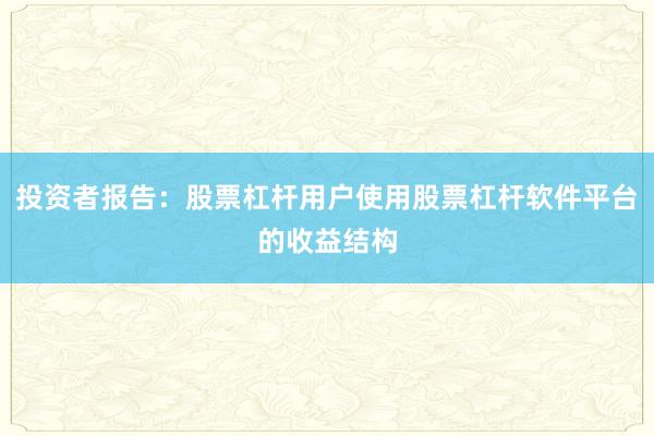投资者报告:股票杠杆用户使用股票杠杆软件平台的收益结构