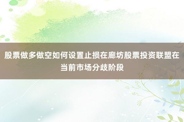 股票做多做空如何设置止损在廊坊股票投资联盟在当前市场分歧阶段