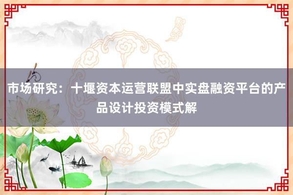 市场研究：十堰资本运营联盟中实盘融资平台的产品设计投资模式解