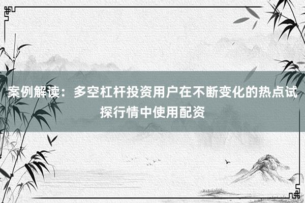 案例解读：多空杠杆投资用户在不断变化的热点试探行情中使用配资
