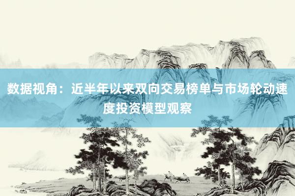 数据视角：近半年以来双向交易榜单与市场轮动速度投资模型观察