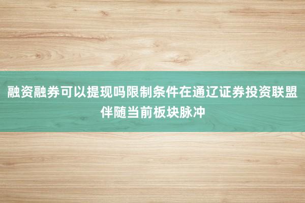 融资融券可以提现吗限制条件在通辽证券投资联盟伴随当前板块脉冲