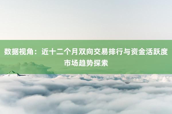 数据视角：近十二个月双向交易排行与资金活跃度市场趋势探索