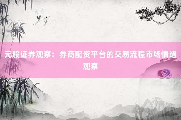 元股证券观察：券商配资平台的交易流程市场情绪观察