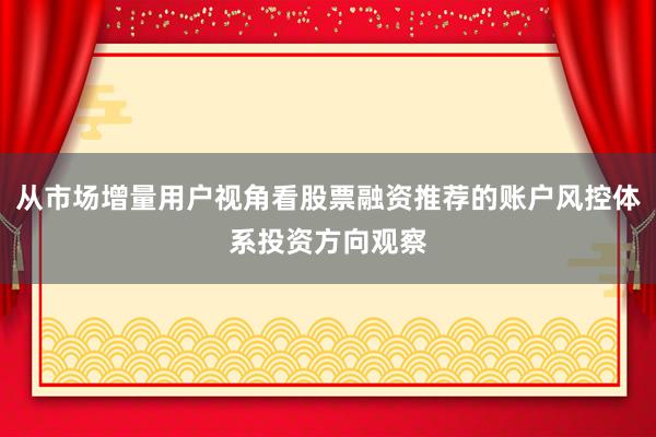 从市场增量用户视角看股票融资推荐的账户风控体系投资方向观察