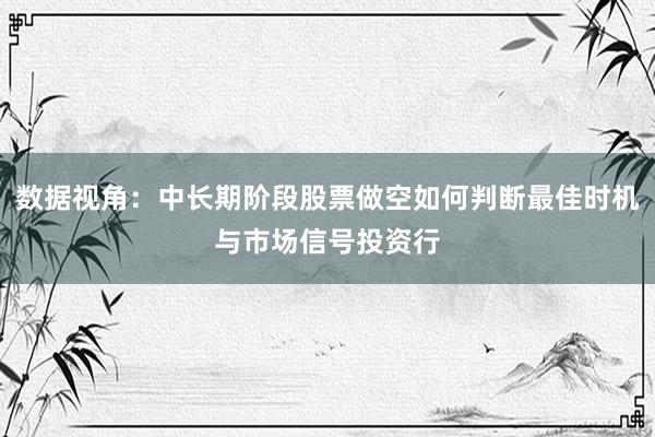 数据视角：中长期阶段股票做空如何判断最佳时机与市场信号投资行