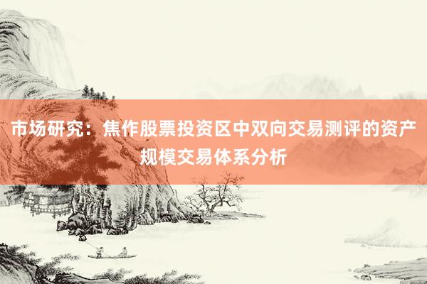 市场研究：焦作股票投资区中双向交易测评的资产规模交易体系分析
