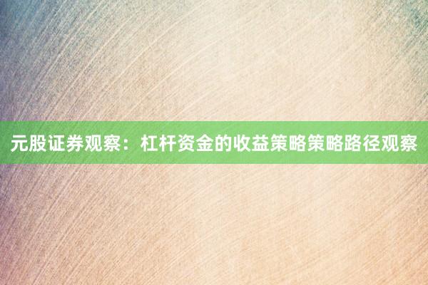 元股证券观察：杠杆资金的收益策略策略路径观察