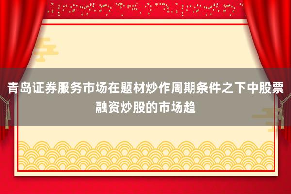 青岛证券服务市场在题材炒作周期条件之下中股票融资炒股的市场趋
