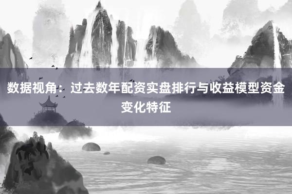数据视角：过去数年配资实盘排行与收益模型资金变化特征