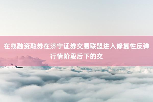 在线融资融券在济宁证券交易联盟进入修复性反弹行情阶段后下的交