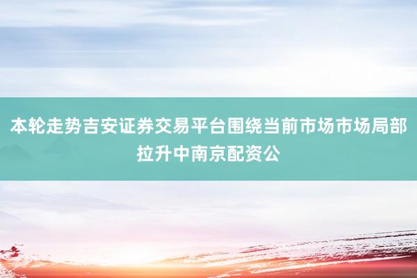 本轮走势吉安证券交易平台围绕当前市场市场局部拉升中南京配资公