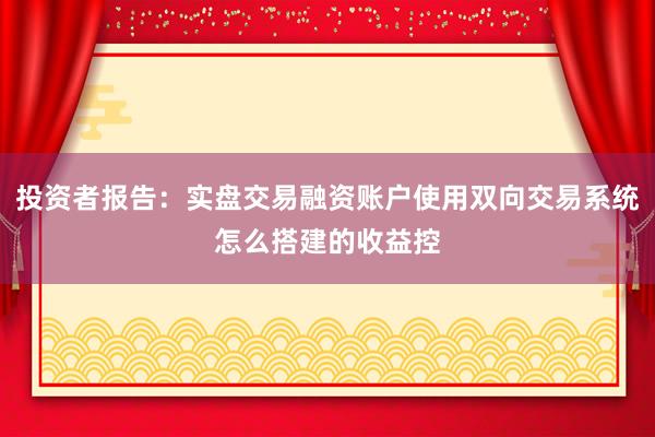 投资者报告：实盘交易融资账户使用双向交易系统怎么搭建的收益控