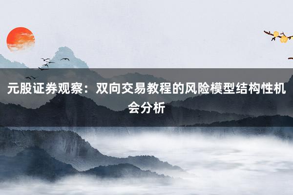 元股证券观察：双向交易教程的风险模型结构性机会分析
